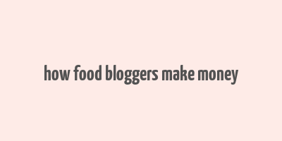 how food bloggers make money