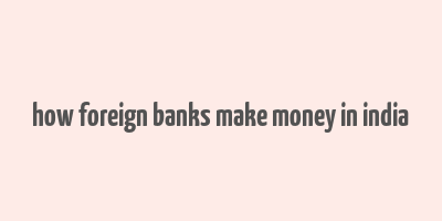 how foreign banks make money in india