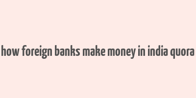 how foreign banks make money in india quora