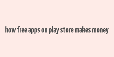 how free apps on play store makes money