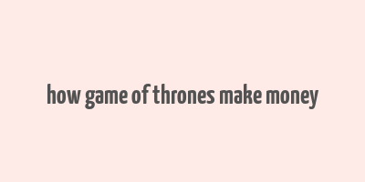 how game of thrones make money