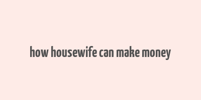 how housewife can make money