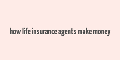 how life insurance agents make money