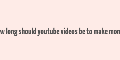 how long should youtube videos be to make money