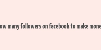 how many followers on facebook to make money