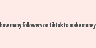 how many followers on tiktok to make money