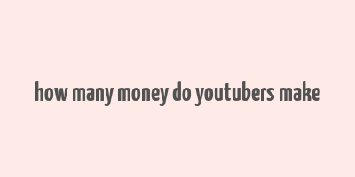 how many money do youtubers make