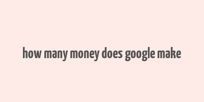 how many money does google make