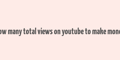 how many total views on youtube to make money