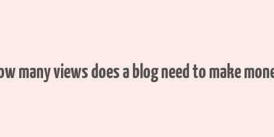 how many views does a blog need to make money