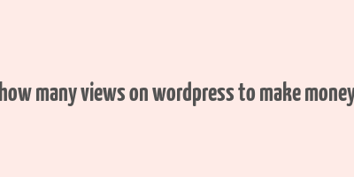 how many views on wordpress to make money