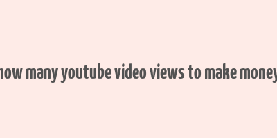 how many youtube video views to make money