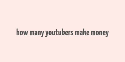 how many youtubers make money