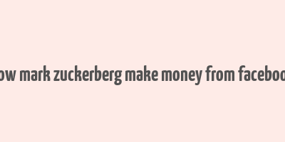 how mark zuckerberg make money from facebook