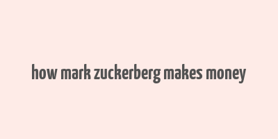 how mark zuckerberg makes money