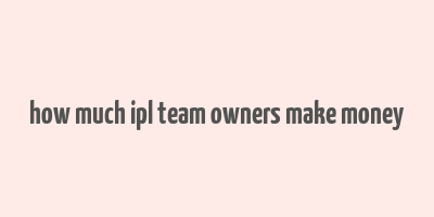 how much ipl team owners make money