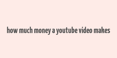 how much money a youtube video makes