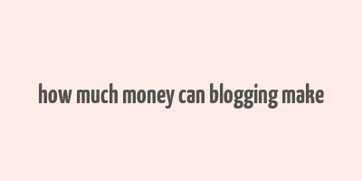 how much money can blogging make