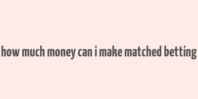 how much money can i make matched betting