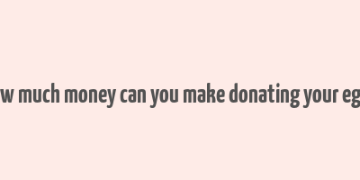 how much money can you make donating your eggs