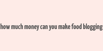 how much money can you make food blogging