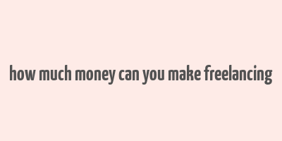 how much money can you make freelancing