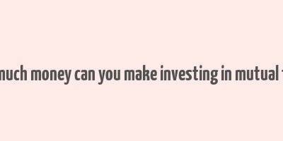 how much money can you make investing in mutual funds