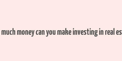 how much money can you make investing in real estate