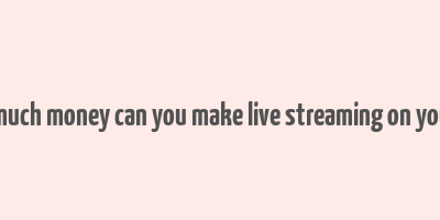 how much money can you make live streaming on youtube