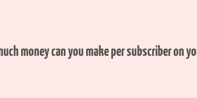 how much money can you make per subscriber on youtube