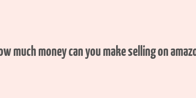 how much money can you make selling on amazon