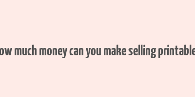 how much money can you make selling printables