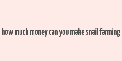 how much money can you make snail farming