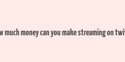 how much money can you make streaming on twitch