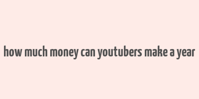 how much money can youtubers make a year