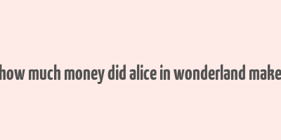 how much money did alice in wonderland make