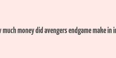 how much money did avengers endgame make in india