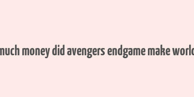 how much money did avengers endgame make worldwide