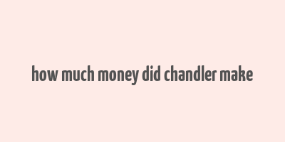 how much money did chandler make