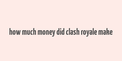 how much money did clash royale make