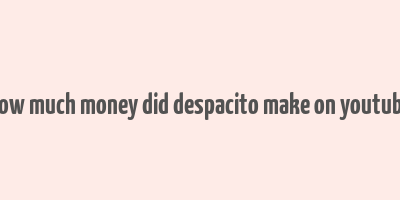 how much money did despacito make on youtube