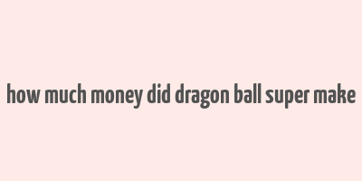 how much money did dragon ball super make