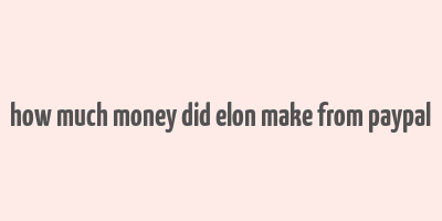 how much money did elon make from paypal