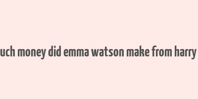 how much money did emma watson make from harry potter