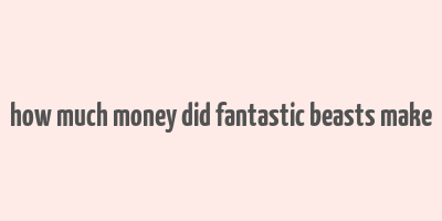 how much money did fantastic beasts make