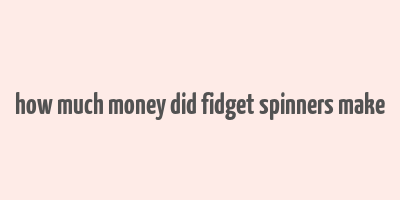 how much money did fidget spinners make