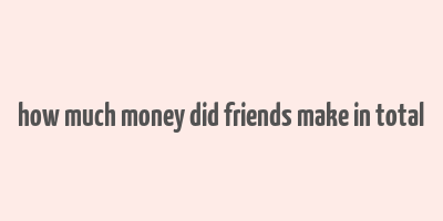 how much money did friends make in total