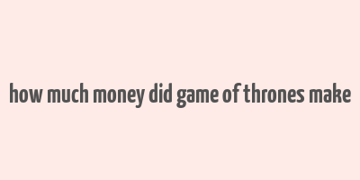 how much money did game of thrones make