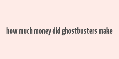 how much money did ghostbusters make