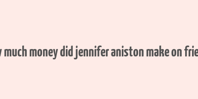 how much money did jennifer aniston make on friends